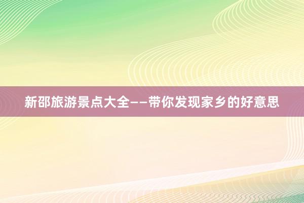 新邵旅游景点大全——带你发现家乡的好意思