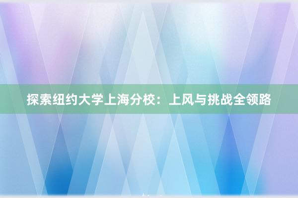探索纽约大学上海分校：上风与挑战全领路