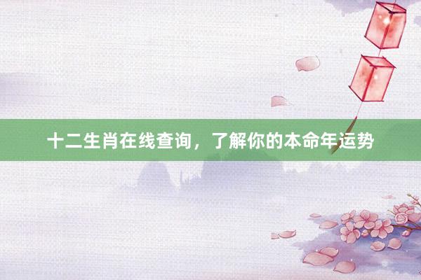 十二生肖在线查询，了解你的本命年运势