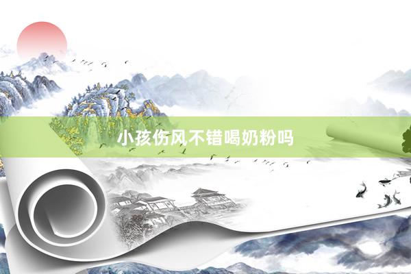 小孩伤风不错喝奶粉吗