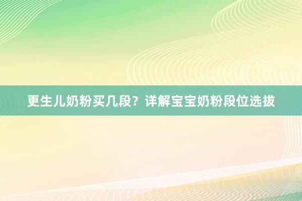 更生儿奶粉买几段？详解宝宝奶粉段位选拔