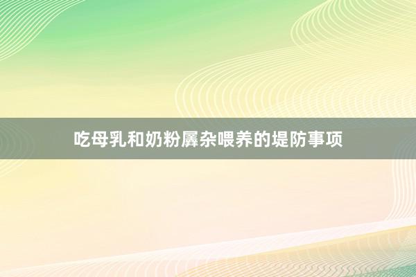吃母乳和奶粉羼杂喂养的堤防事项