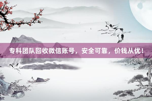 专科团队回收微信账号，安全可靠，价钱从优！
