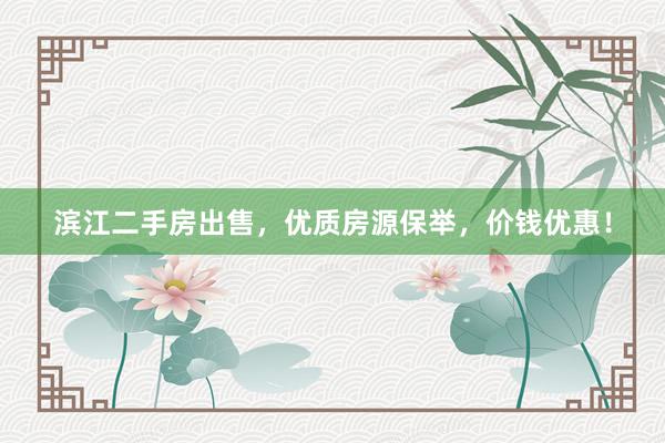 滨江二手房出售，优质房源保举，价钱优惠！