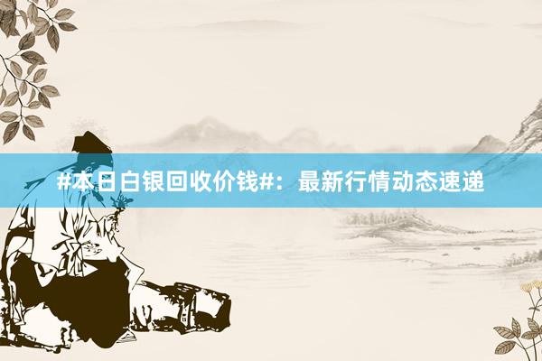 #本日白银回收价钱#：最新行情动态速递