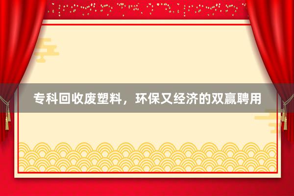 专科回收废塑料，环保又经济的双赢聘用