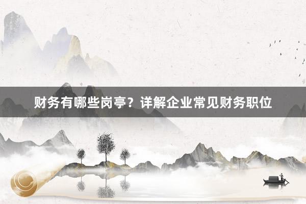 财务有哪些岗亭？详解企业常见财务职位