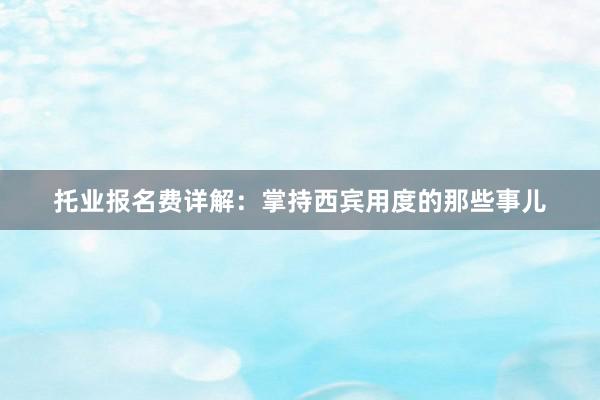托业报名费详解：掌持西宾用度的那些事儿