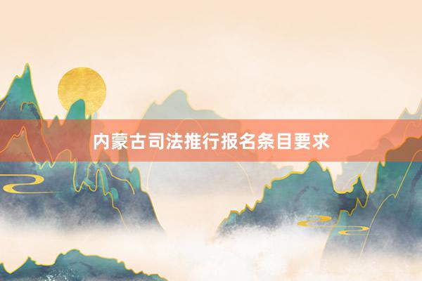 内蒙古司法推行报名条目要求