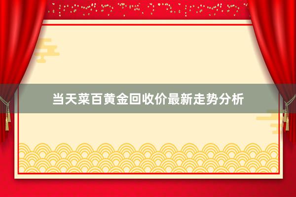 当天菜百黄金回收价最新走势分析