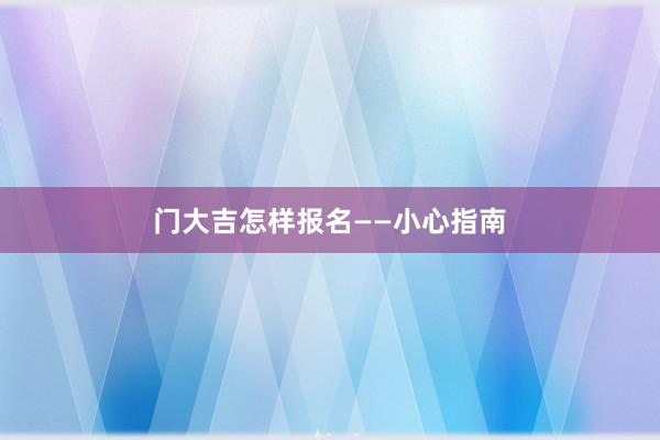 门大吉怎样报名——小心指南