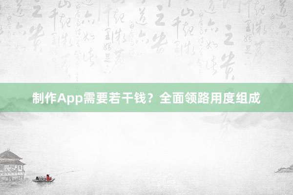 制作App需要若干钱？全面领路用度组成