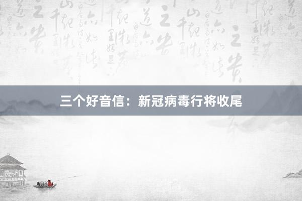 三个好音信：新冠病毒行将收尾