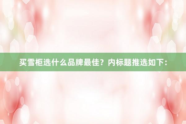 买雪柜选什么品牌最佳？内标题推选如下：