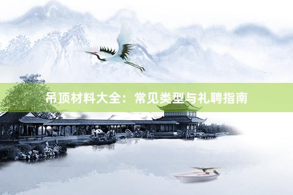 吊顶材料大全：常见类型与礼聘指南