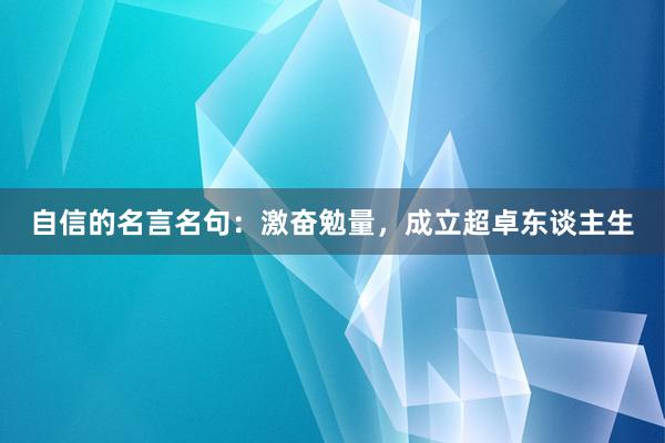 自信的名言名句：激奋勉量，成立超卓东谈主生