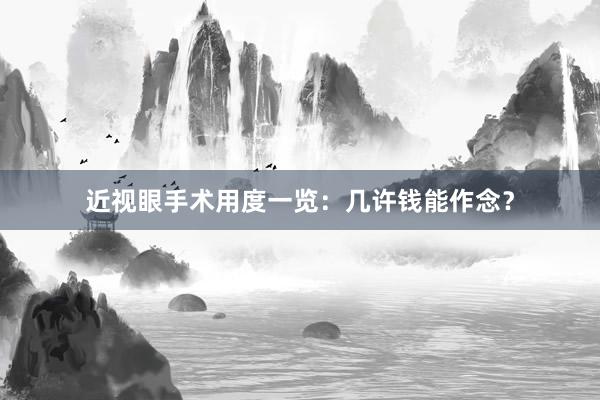 近视眼手术用度一览：几许钱能作念？