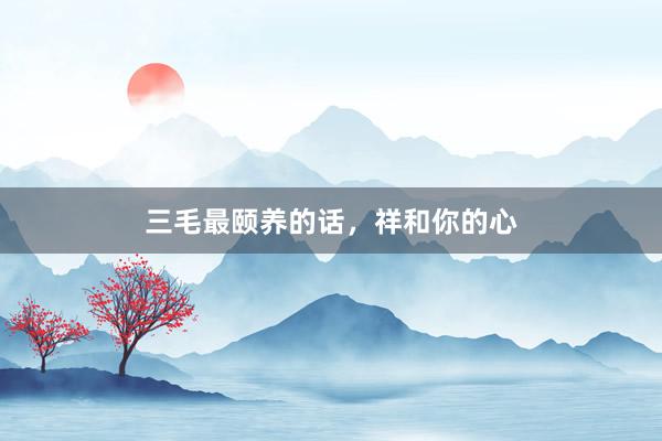 三毛最颐养的话，祥和你的心