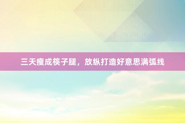 三天瘦成筷子腿，放纵打造好意思满弧线