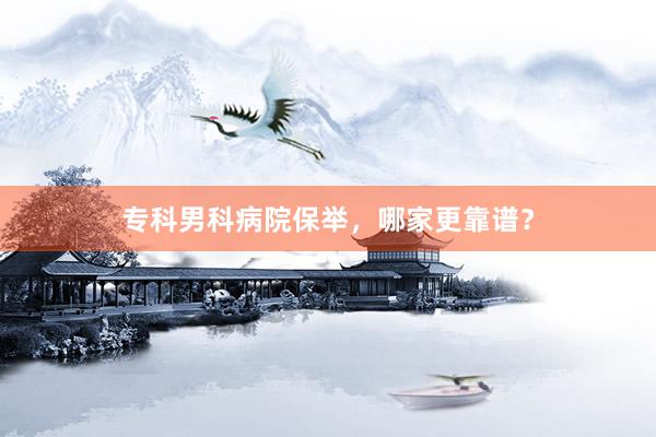 专科男科病院保举，哪家更靠谱？