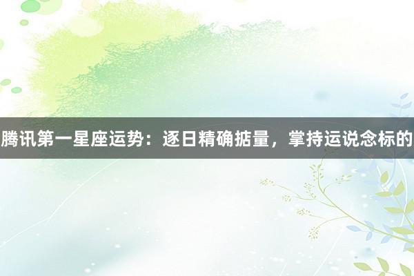 腾讯第一星座运势：逐日精确掂量，掌持运说念标的