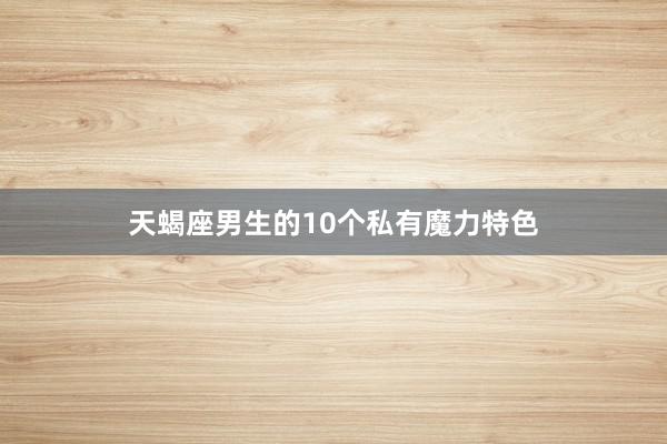 天蝎座男生的10个私有魔力特色