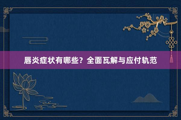 唇炎症状有哪些？全面瓦解与应付轨范