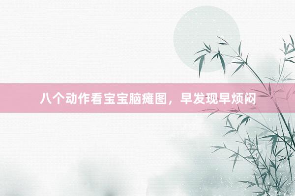八个动作看宝宝脑瘫图，早发现早烦闷