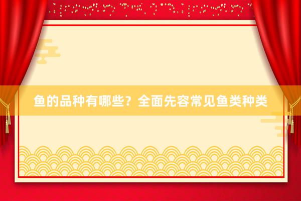 鱼的品种有哪些？全面先容常见鱼类种类