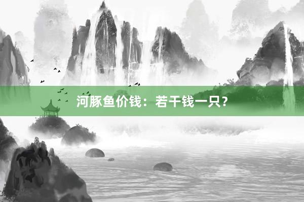 河豚鱼价钱:若干钱一只?