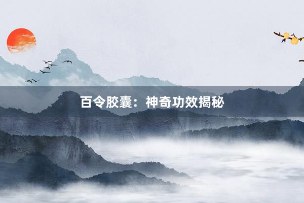 百令胶囊：神奇功效揭秘