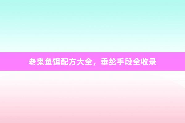 老鬼鱼饵配方大全，垂纶手段全收录