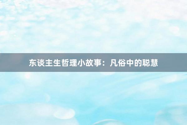 东谈主生哲理小故事:凡俗中的聪慧
