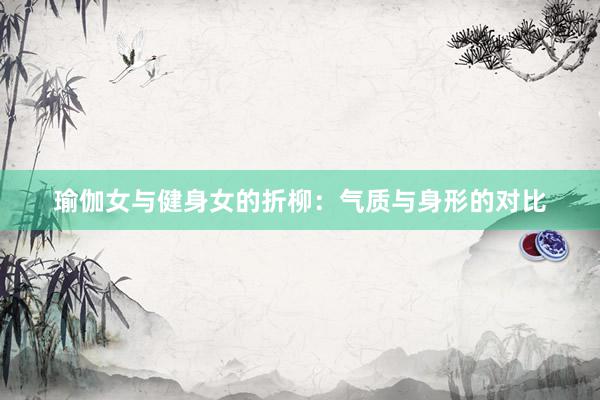 瑜伽女与健身女的折柳:气质与身形的对比
