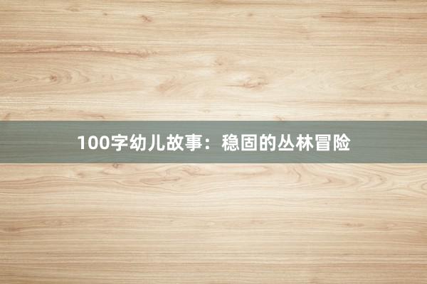 100字幼儿故事:稳固的丛林冒险